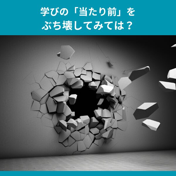 学びの当たり前をぶち壊してみては？