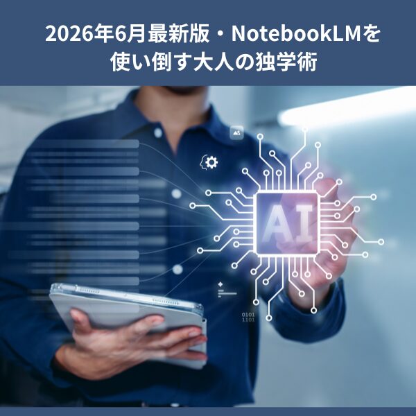 2026年6月最新版・NotebookLMを使い倒す大人の独学術